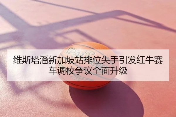 维斯塔潘新加坡站排位失手引发红牛赛车调校争议全面升级