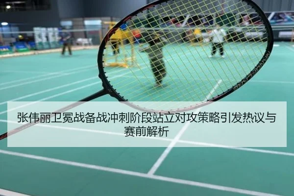 张伟丽卫冕战备战冲刺阶段站立对攻策略引发热议与赛前解析